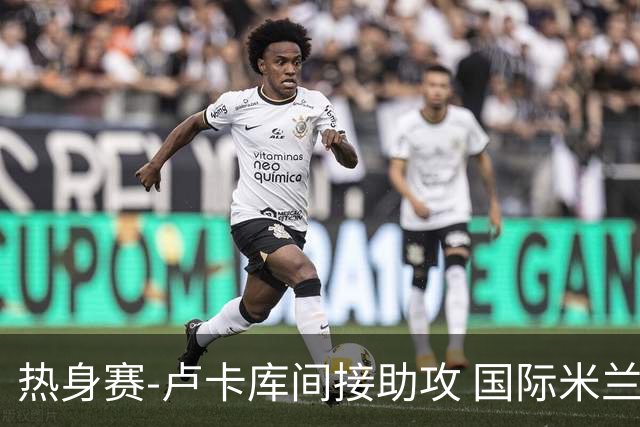 热身赛-卢卡库间接助攻 国际米兰2球落后2-2追平